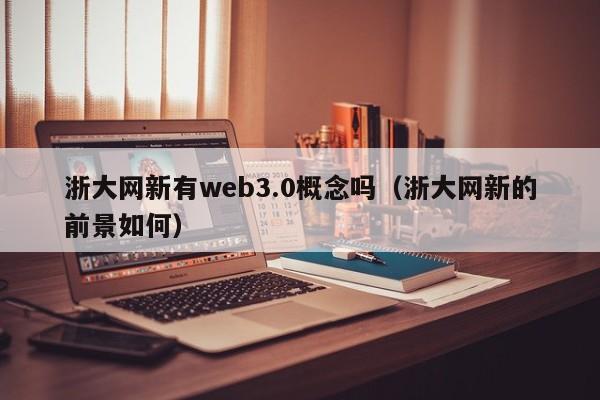 浙大网新有web3.0概念吗（浙大网新的前景如何）