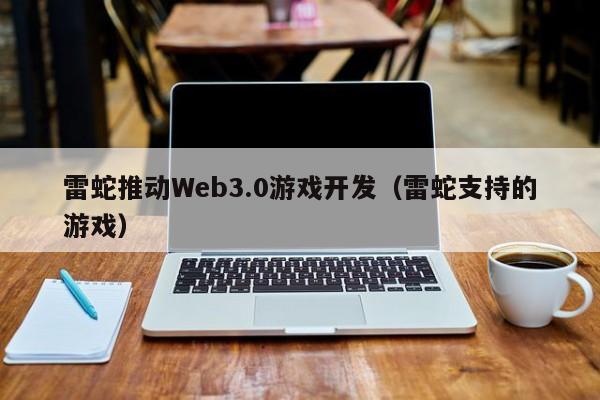 雷蛇推动Web3.0游戏开发（雷蛇支持的游戏）