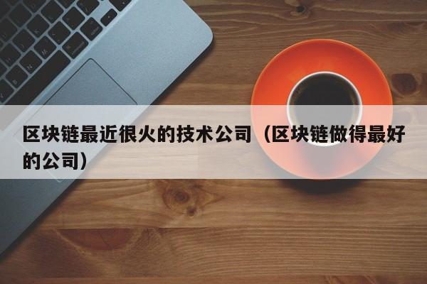 区块链最近很火的技术公司（区块链做得最好的公司）