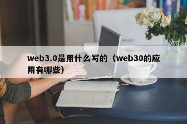 web3.0是用什么写的（web30的应用有哪些）