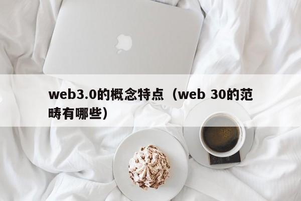 web3.0的概念特点（web 30的范畴有哪些）