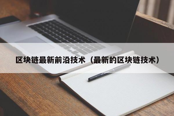 区块链最新前沿技术（最新的区块链技术）