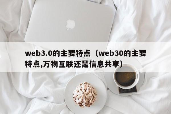 web3.0的主要特点（web30的主要特点,万物互联还是信息共享）