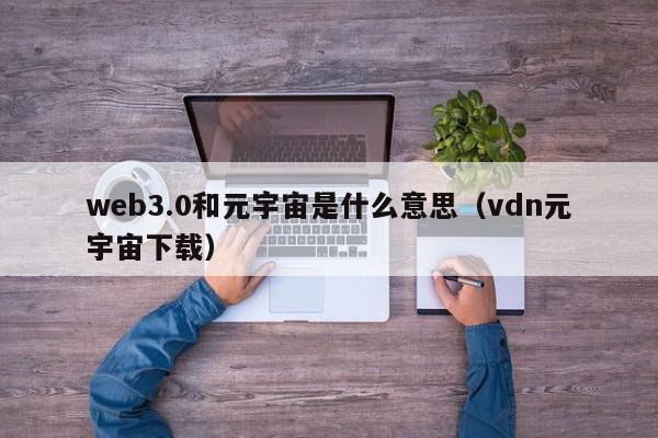 web3.0和元宇宙是什么意思（vdn元宇宙下载）