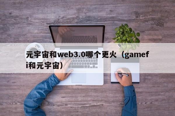 元宇宙和web3.0哪个更火（gamefi和元宇宙）