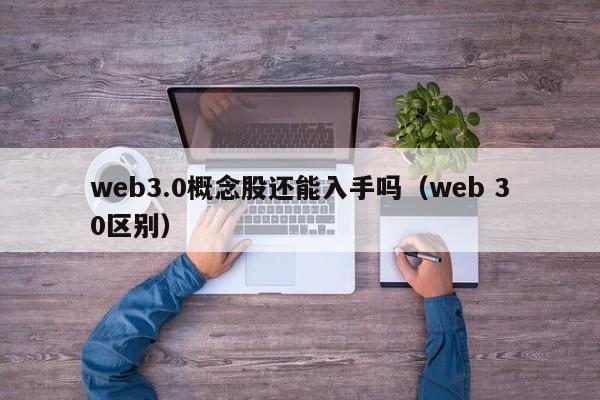 web3.0概念股还能入手吗（web 30区别）