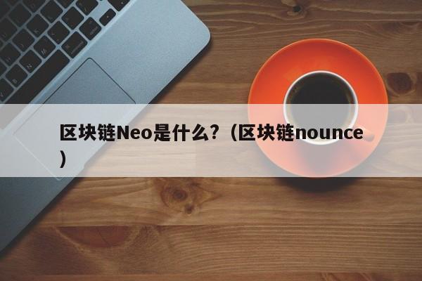 区块链Neo是什么?（区块链nounce）