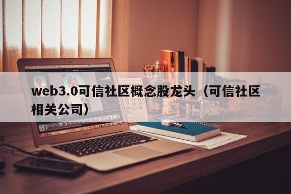 web3.0可信社区概念股龙头（可信社区相关公司）