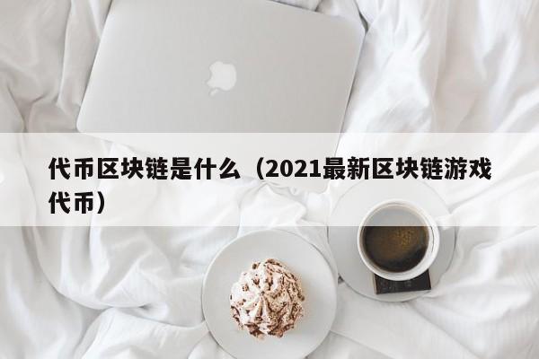 代币区块链是什么（2021最新区块链游戏代币）