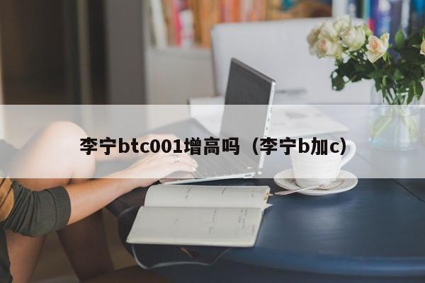 李宁btc001增高吗（李宁b加c）