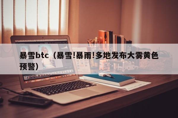 暴雪btc（暴雪!暴雨!多地发布大雾黄色预警）