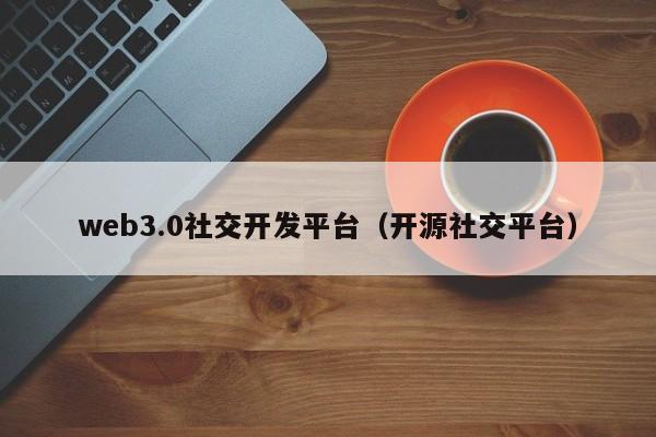 web3.0社交开发平台（开源社交平台）