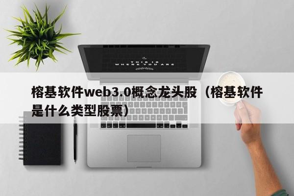 榕基软件web3.0概念龙头股（榕基软件是什么类型股票）