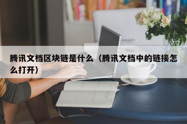 腾讯文档区块链是什么（腾讯文档中的链接怎么打开）