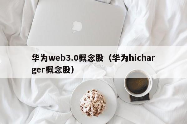 华为web3.0概念股（华为hicharger概念股）