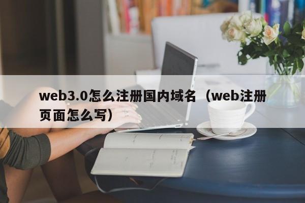 web3.0怎么注册国内域名（web注册页面怎么写）