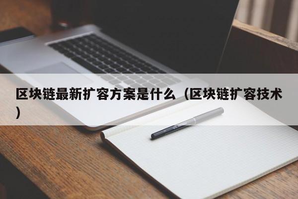 区块链最新扩容方案是什么（区块链扩容技术）