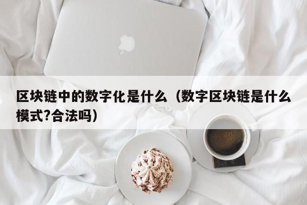 区块链中的数字化是什么（数字区块链是什么模式?合法吗）