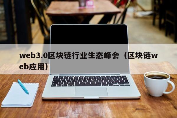 web3.0区块链行业生态峰会（区块链web应用）