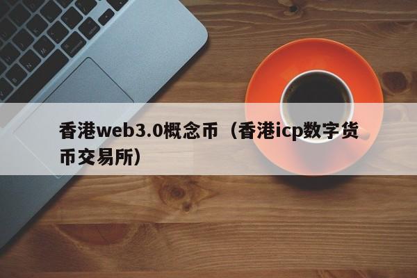 香港web3.0概念币（香港icp数字货币交易所）