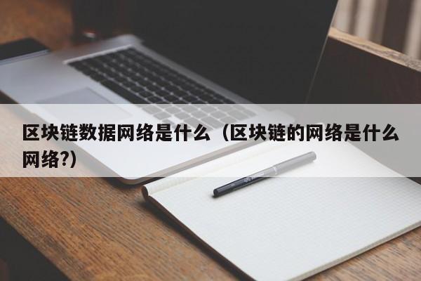 区块链数据网络是什么（区块链的网络是什么网络?）