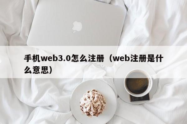 手机web3.0怎么注册（web注册是什么意思）