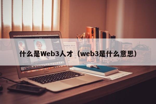 什么是Web3人才（web3是什么意思）