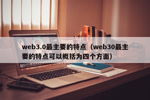 web3.0最主要的特点（web30最主要的特点可以概括为四个方面）