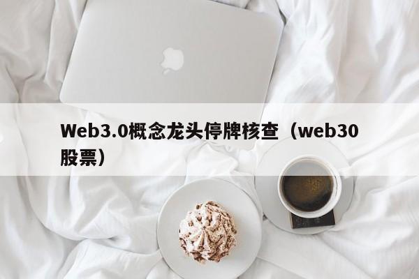 Web3.0概念龙头停牌核查（web30股票）