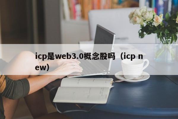 icp是web3.0概念股吗（icp new）