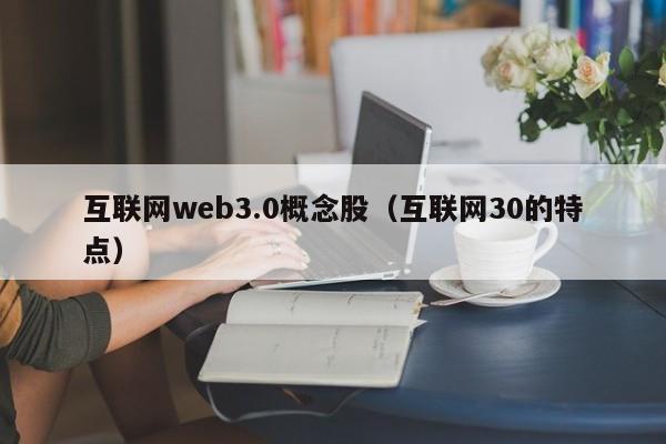 互联网web3.0概念股（互联网30的特点）