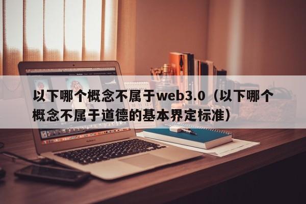 以下哪个概念不属于web3.0（以下哪个概念不属于道德的基本界定标准）