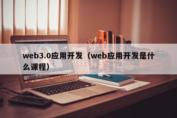 web3.0应用开发（web应用开发是什么课程）