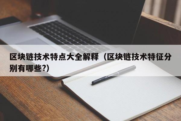 区块链技术特点大全解释（区块链技术特征分别有哪些?）