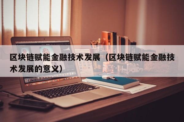 区块链赋能金融技术发展（区块链赋能金融技术发展的意义）