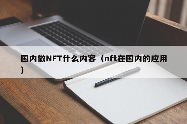 国内做NFT什么内容（nft在国内的应用）