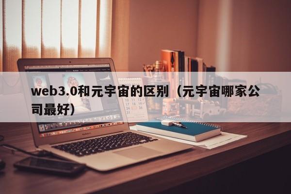 web3.0和元宇宙的区别（元宇宙哪家公司最好）