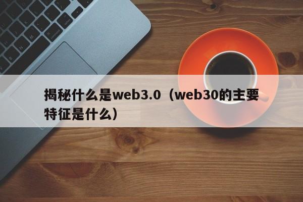 揭秘什么是web3.0（web30的主要特征是什么）