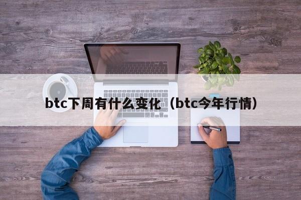 btc下周有什么变化（btc今年行情）