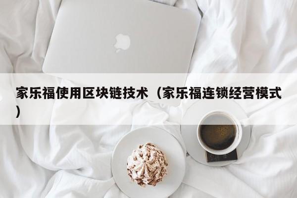 家乐福使用区块链技术（家乐福连锁经营模式）