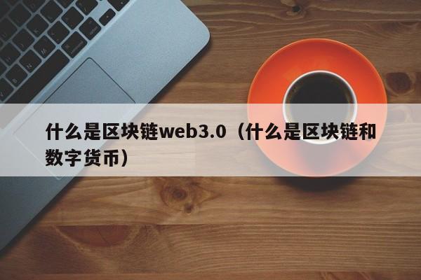 什么是区块链web3.0（什么是区块链和数字货币）