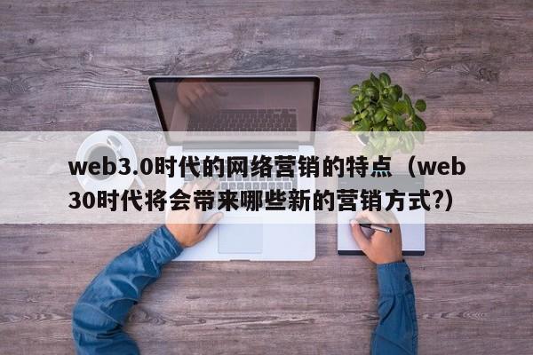 web3.0时代的网络营销的特点（web30时代将会带来哪些新的营销方式?）