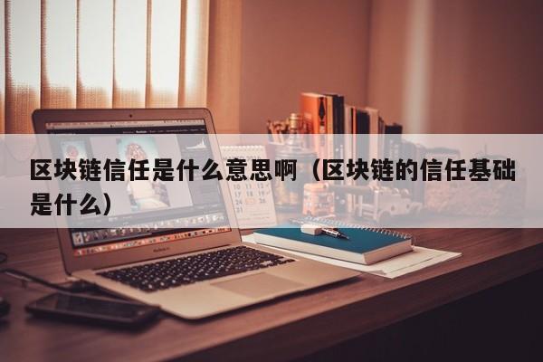 区块链信任是什么意思啊（区块链的信任基础是什么）