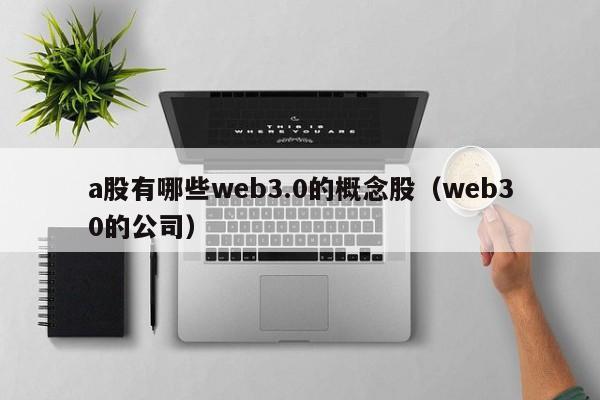 a股有哪些web3.0的概念股（web30的公司）