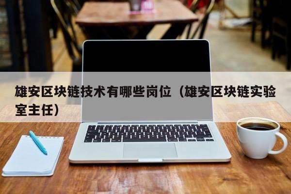 雄安区块链技术有哪些岗位（雄安区块链实验室主任）