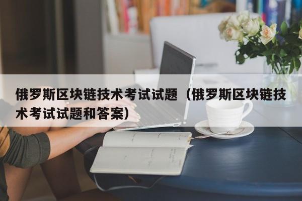 俄罗斯区块链技术考试试题（俄罗斯区块链技术考试试题和答案）