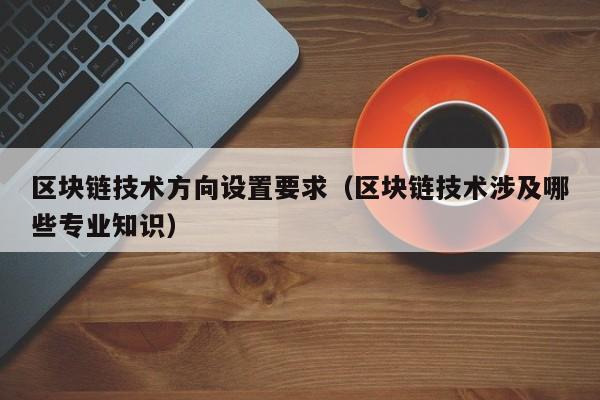 区块链技术方向设置要求（区块链技术涉及哪些专业知识）