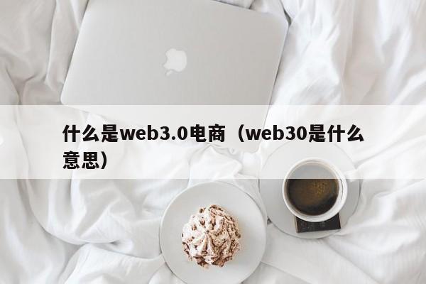 什么是web3.0电商（web30是什么意思）