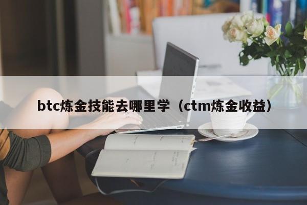 btc炼金技能去哪里学（ctm炼金收益）