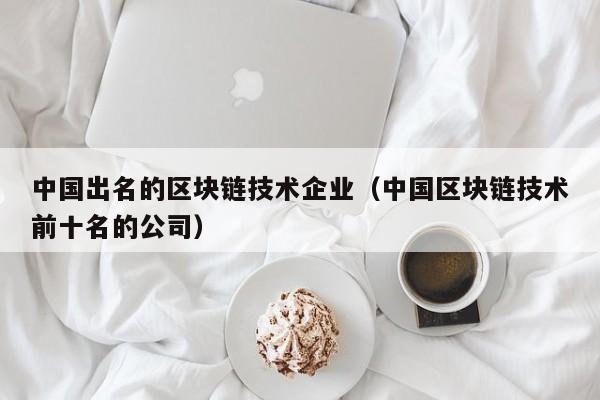 中国出名的区块链技术企业（中国区块链技术前十名的公司）